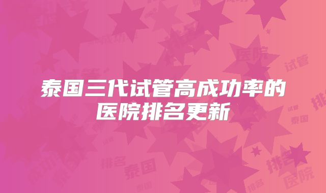 泰国三代试管高成功率的医院排名更新