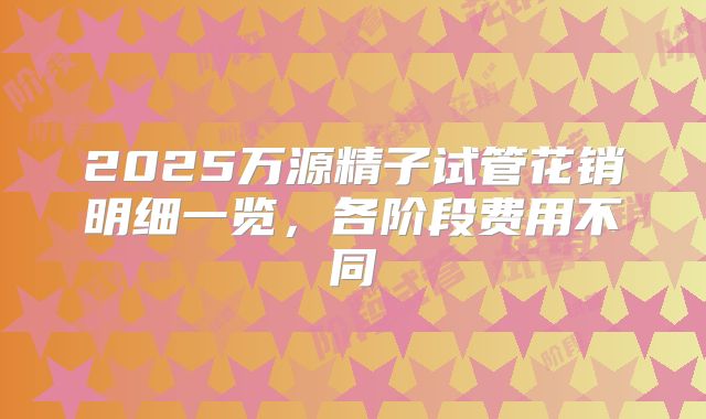 2025万源精子试管花销明细一览，各阶段费用不同