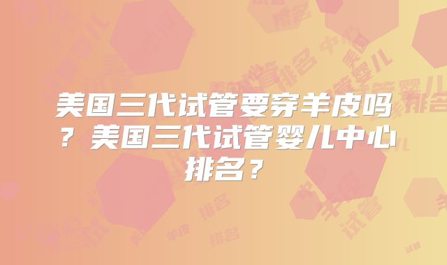 美国三代试管要穿羊皮吗？美国三代试管婴儿中心排名？