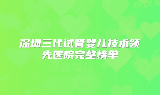 深圳三代试管婴儿技术领先医院完整榜单