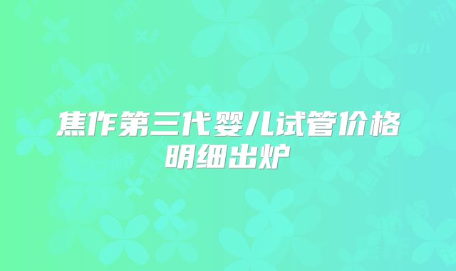 焦作第三代婴儿试管价格明细出炉