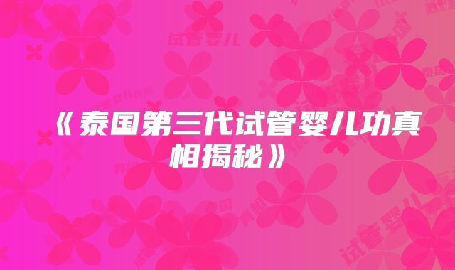 《泰国第三代试管婴儿功真相揭秘》