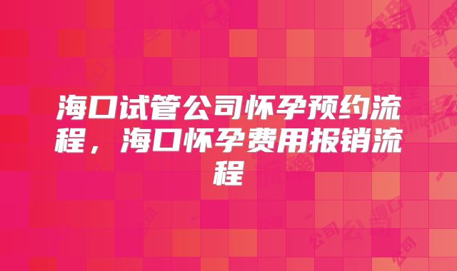 海口试管公司怀孕预约流程，海口怀孕费用报销流程