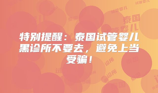 特别提醒：泰国试管婴儿黑诊所不要去，避免上当受骗！