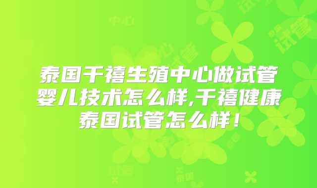 泰国千禧生殖中心做试管婴儿技术怎么样,千禧健康泰国试管怎么样!