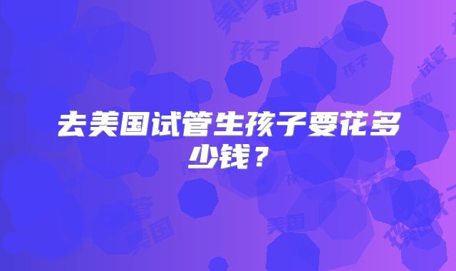 去美国试管生孩子要花多少钱?