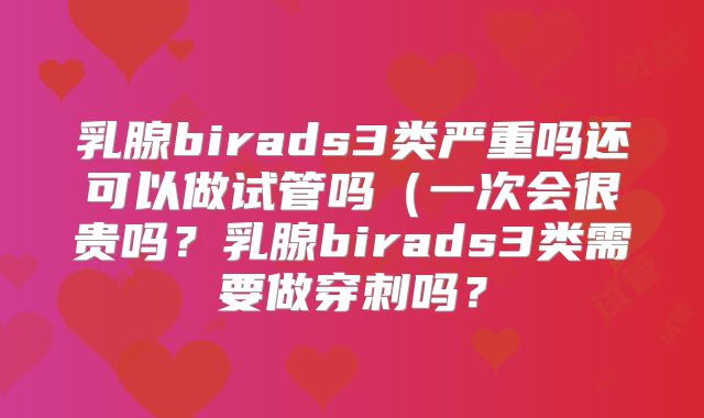 乳腺birads3类严重吗还可以做试管吗（一次会很贵吗？乳腺birads3类需要做穿刺吗？