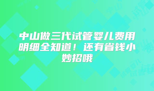 中山做三代试管婴儿费用明细全知道！还有省钱小妙招哦