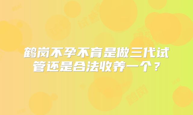 鹤岗不孕不育是做三代试管还是合法收养一个？