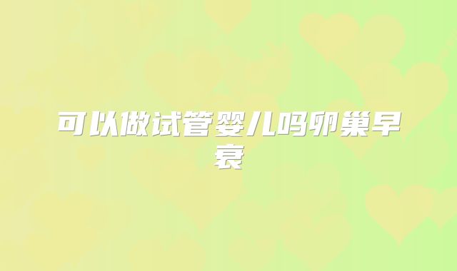 可以做试管婴儿吗卵巢早衰