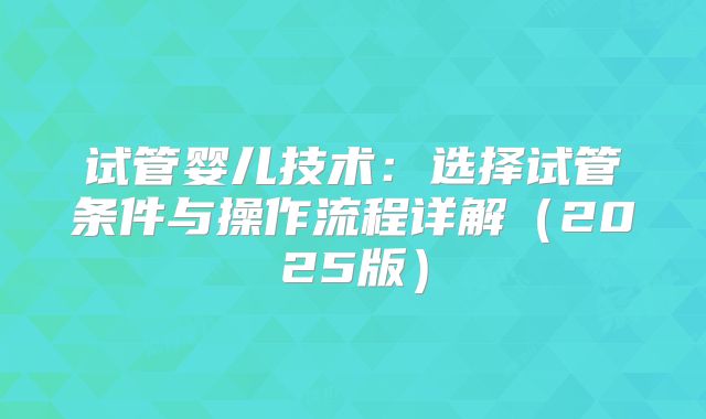 试管婴儿技术:选择试管条件与操作流程详解(2025版)