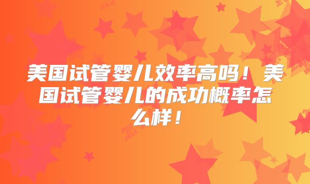美国试管婴儿效率高吗!美国试管婴儿的成功概率怎么样!