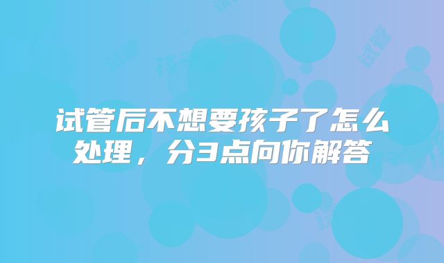 试管后不想要孩子了怎么处理，分3点向你解答