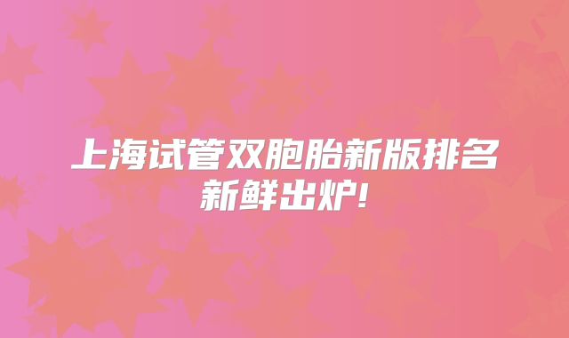 上海试管双胞胎新版排名新鲜出炉!