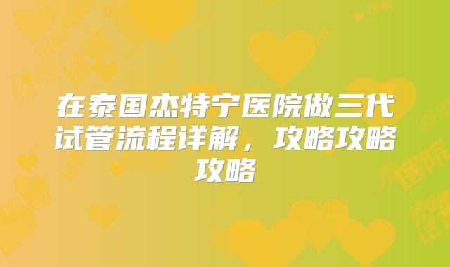 在泰国杰特宁医院做三代试管流程详解，攻略攻略攻略