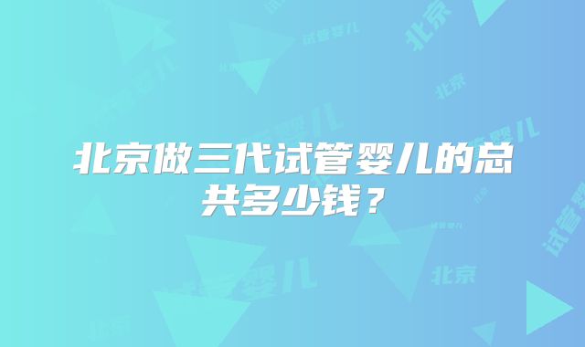 北京做三代试管婴儿的总共多少钱？