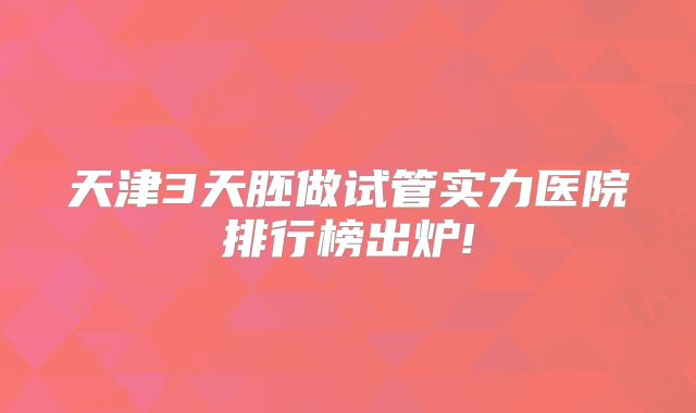 天津3天胚做试管实力医院排行榜出炉!
