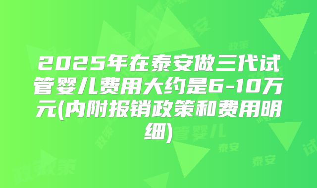 2025年在泰安做三代试管婴儿费用大约是6-10万元(内附报销政策和费用明细)