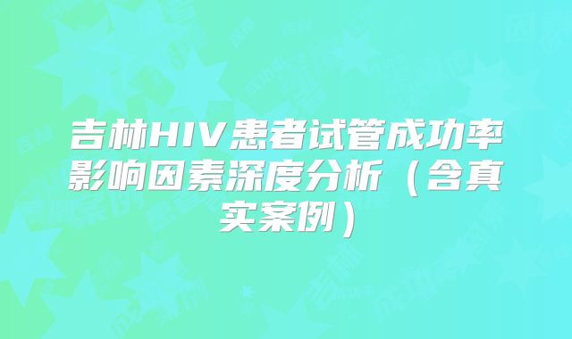 吉林HIV患者试管成功率影响因素深度分析（含真实案例）