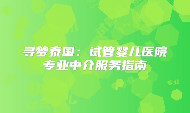 寻梦泰国：试管婴儿医院专业中介服务指南