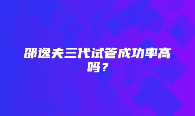 邵逸夫三代试管成功率高吗?