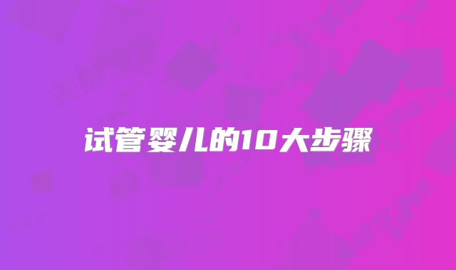 试管婴儿的10大步骤