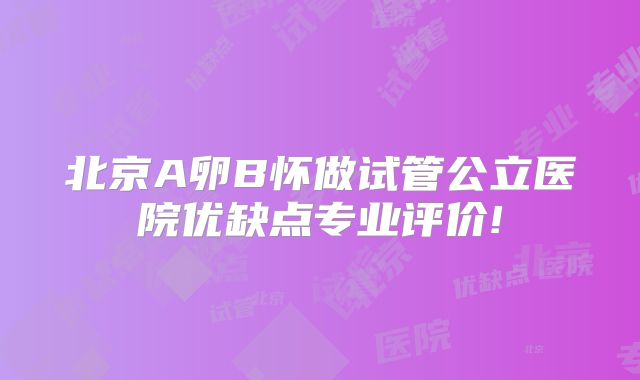 北京A卵B怀做试管公立医院优缺点专业评价!