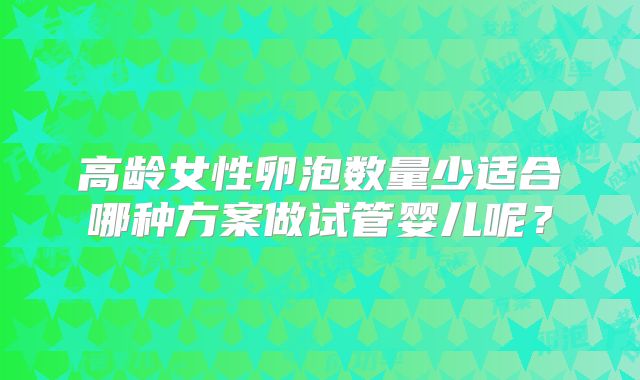高龄女性卵泡数量少适合哪种方案做试管婴儿呢？