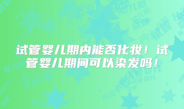 试管婴儿期内能否化妆!试管婴儿期间可以染发吗!