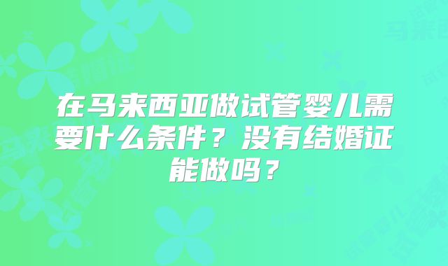 在马来西亚做试管婴儿需要什么条件？没有结婚证能做吗？