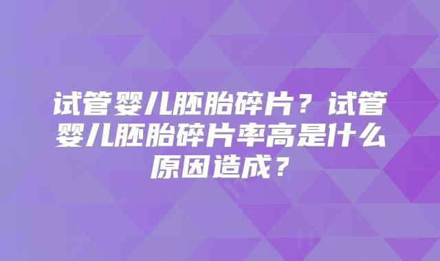 试管婴儿胚胎碎片？试管婴儿胚胎碎片率高是什么原因造成？
