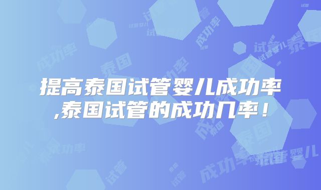 提高泰国试管婴儿成功率,泰国试管的成功几率！