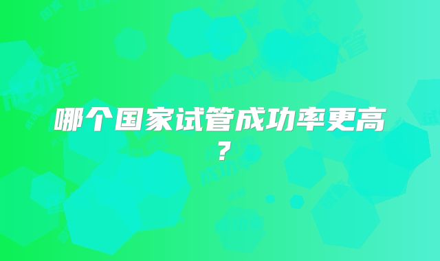 哪个国家试管成功率更高?