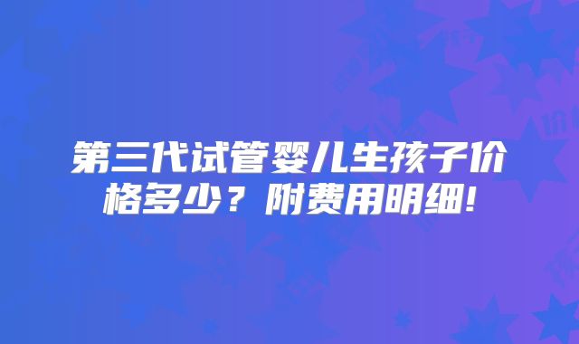 第三代试管婴儿生孩子价格多少?附费用明细!