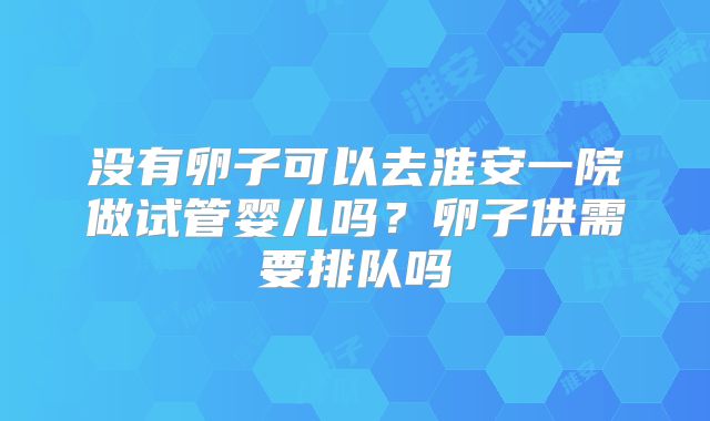 没有卵子可以去淮安一院做试管婴儿吗?卵子供需要排队吗