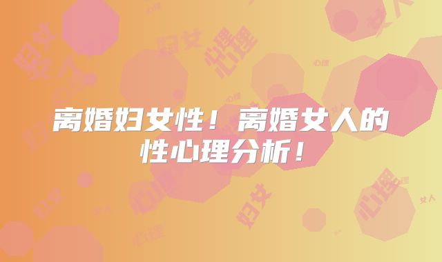 离婚妇女性！离婚女人的性心理分析！