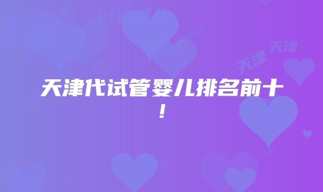 天津代试管婴儿排名前十!