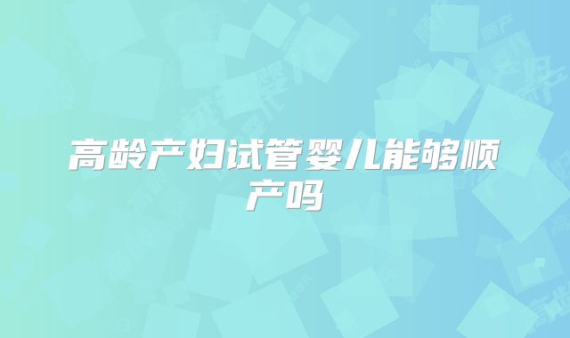 高龄产妇试管婴儿能够顺产吗