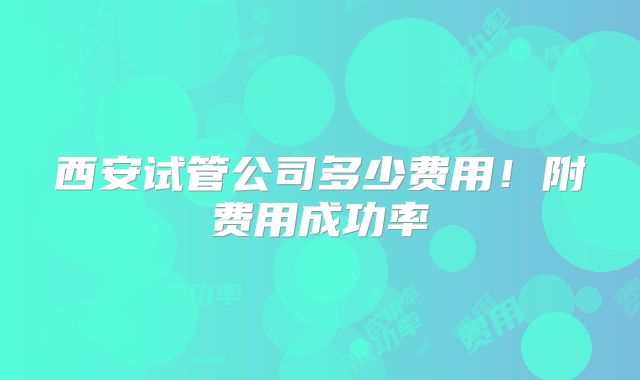 西安试管公司多少费用！附费用成功率