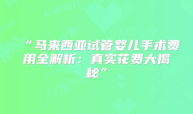 “马来西亚试管婴儿手术费用全解析:真实花费大揭秘”
