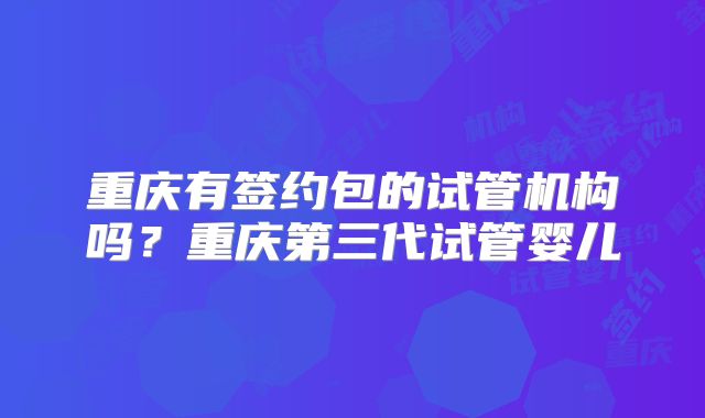 重庆有签约包的试管机构吗？重庆第三代试管婴儿
