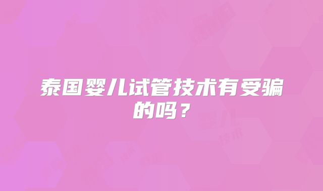 泰国婴儿试管技术有受骗的吗？