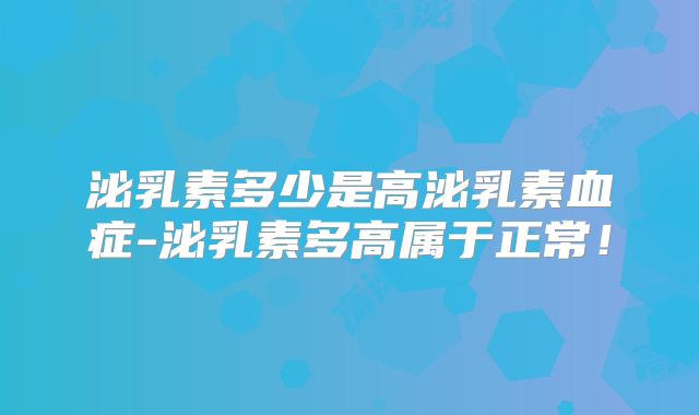 泌乳素多少是高泌乳素血症-泌乳素多高属于正常!