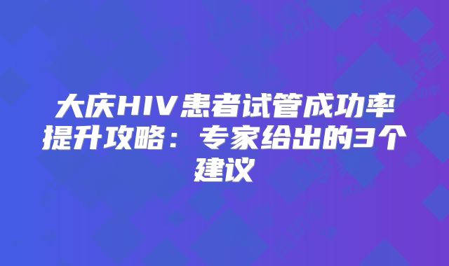 大庆HIV患者试管成功率提升攻略:专家给出的3个建议