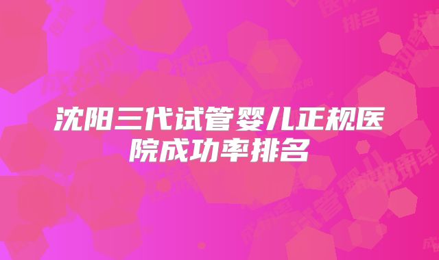 沈阳三代试管婴儿正规医院成功率排名