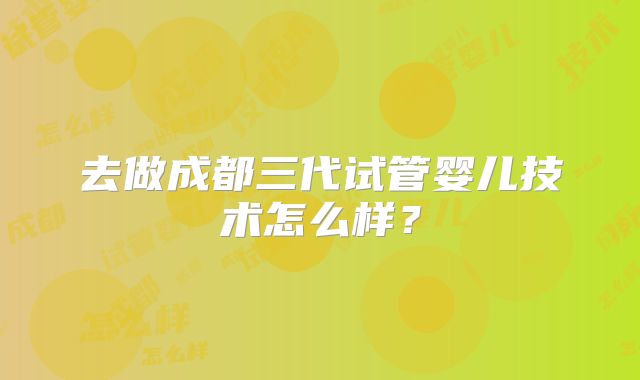 去做成都三代试管婴儿技术怎么样？