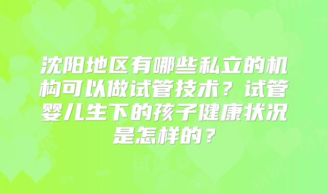 沈阳地区有哪些私立的机构可以做试管技术?试管婴儿生下的孩子健康状况是怎样的?