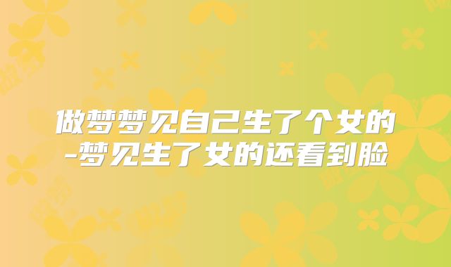 做梦梦见自己生了个女的-梦见生了女的还看到脸