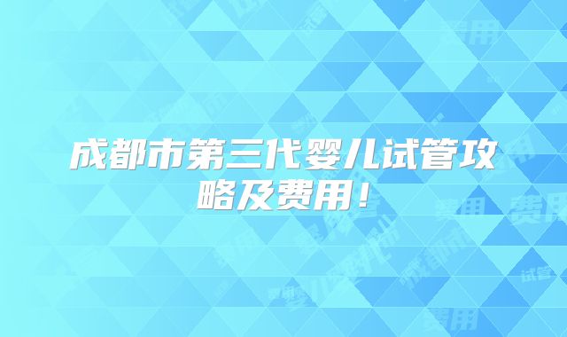成都市第三代婴儿试管攻略及费用！