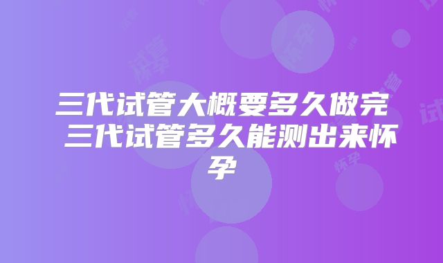 三代试管大概要多久做完 三代试管多久能测出来怀孕
